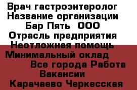 Врач-гастроэнтеролог › Название организации ­ Бар Пять, ООО › Отрасль предприятия ­ Неотложная помощь › Минимальный оклад ­ 150 000 - Все города Работа » Вакансии   . Карачаево-Черкесская респ.